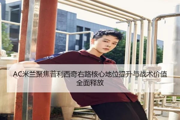 AC米兰聚焦普利西奇右路核心地位提升与战术价值全面释放