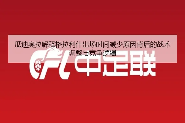 瓜迪奥拉解释格拉利什出场时间减少原因背后的战术调整与竞争逻辑