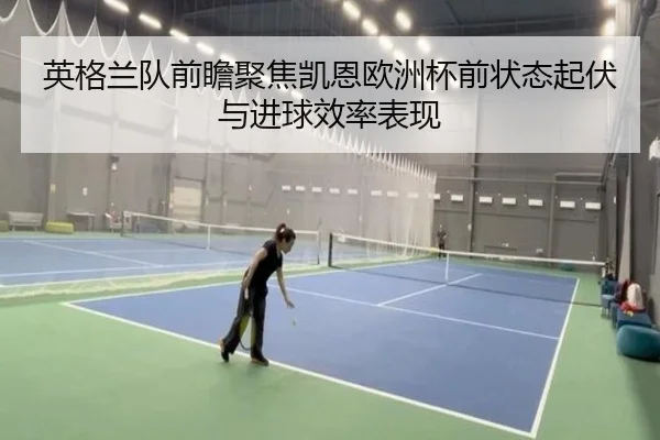 英格兰队前瞻聚焦凯恩欧洲杯前状态起伏与进球效率表现