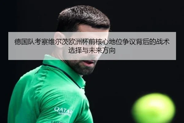 德国队考察维尔茨欧洲杯前核心地位争议背后的战术选择与未来方向