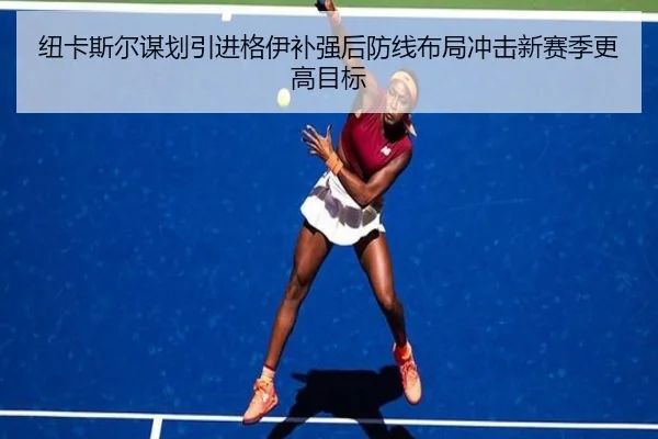 纽卡斯尔谋划引进格伊补强后防线布局冲击新赛季更高目标