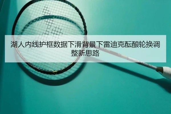 湖人内线护框数据下滑背景下雷迪克酝酿轮换调整新思路