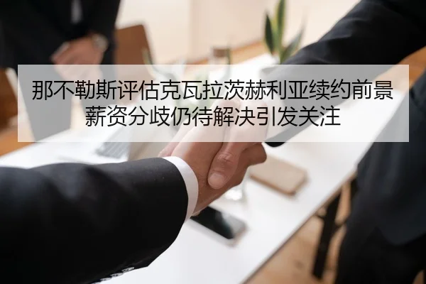 那不勒斯评估克瓦拉茨赫利亚续约前景薪资分歧仍待解决引发关注
