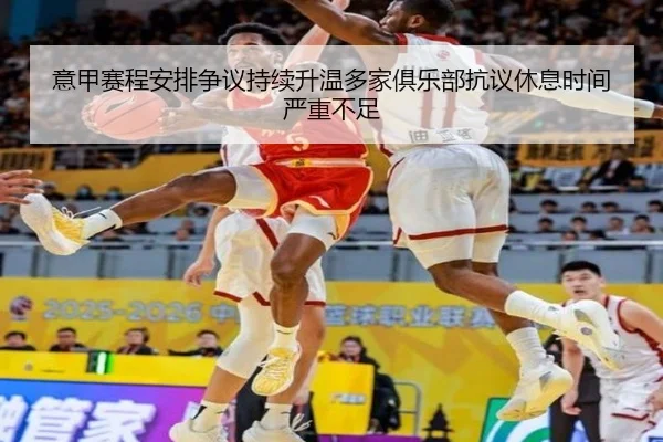 意甲赛程安排争议持续升温多家俱乐部抗议休息时间严重不足